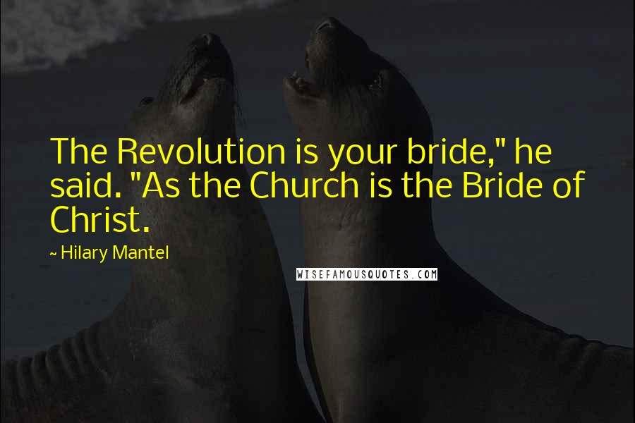 Hilary Mantel Quotes: The Revolution is your bride," he said. "As the Church is the Bride of Christ.