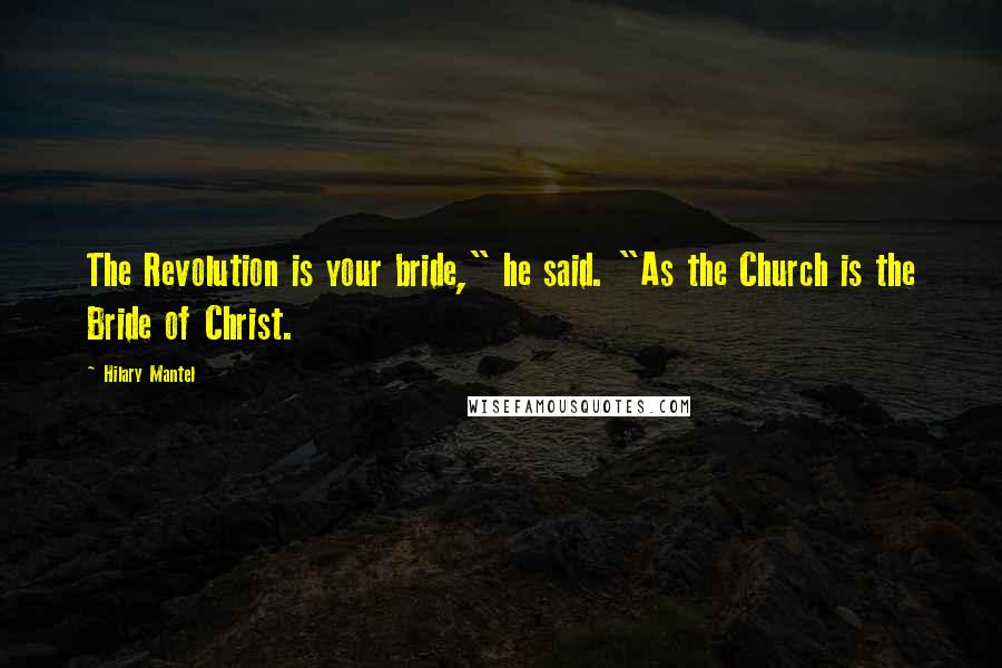 Hilary Mantel Quotes: The Revolution is your bride," he said. "As the Church is the Bride of Christ.