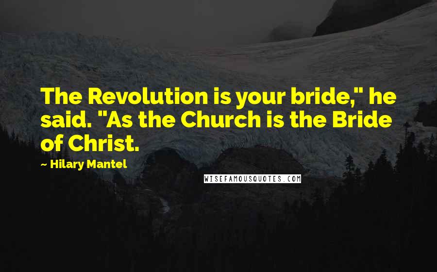 Hilary Mantel Quotes: The Revolution is your bride," he said. "As the Church is the Bride of Christ.