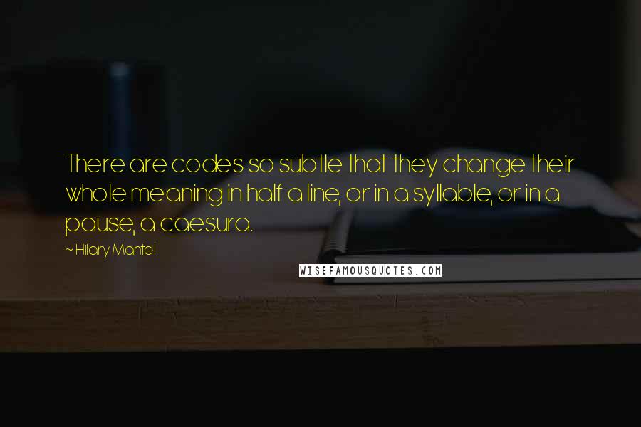 Hilary Mantel Quotes: There are codes so subtle that they change their whole meaning in half a line, or in a syllable, or in a pause, a caesura.