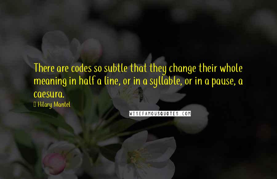 Hilary Mantel Quotes: There are codes so subtle that they change their whole meaning in half a line, or in a syllable, or in a pause, a caesura.