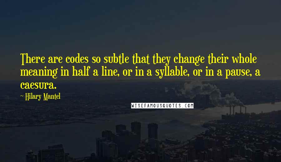 Hilary Mantel Quotes: There are codes so subtle that they change their whole meaning in half a line, or in a syllable, or in a pause, a caesura.