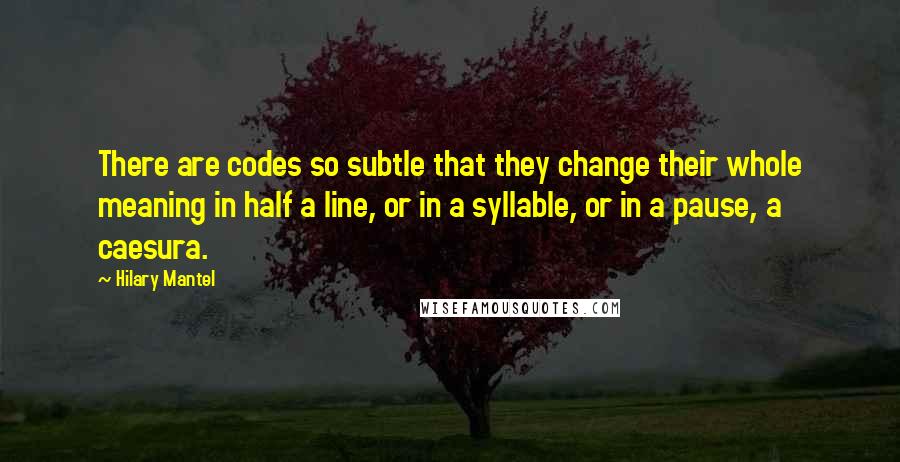 Hilary Mantel Quotes: There are codes so subtle that they change their whole meaning in half a line, or in a syllable, or in a pause, a caesura.