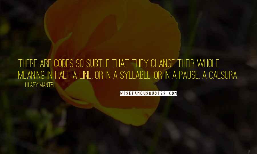 Hilary Mantel Quotes: There are codes so subtle that they change their whole meaning in half a line, or in a syllable, or in a pause, a caesura.