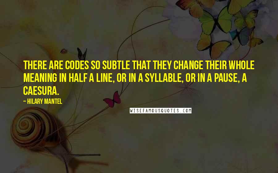 Hilary Mantel Quotes: There are codes so subtle that they change their whole meaning in half a line, or in a syllable, or in a pause, a caesura.