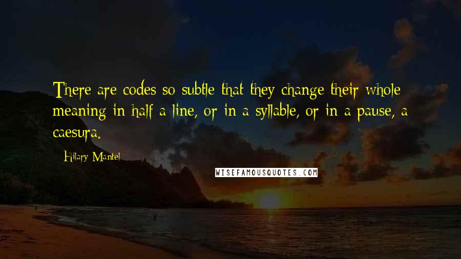 Hilary Mantel Quotes: There are codes so subtle that they change their whole meaning in half a line, or in a syllable, or in a pause, a caesura.