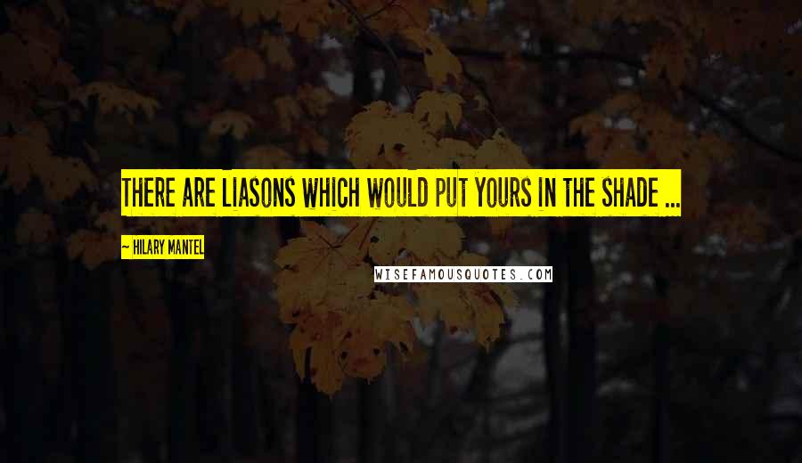 Hilary Mantel Quotes: There are liasons which would put yours in the shade ...