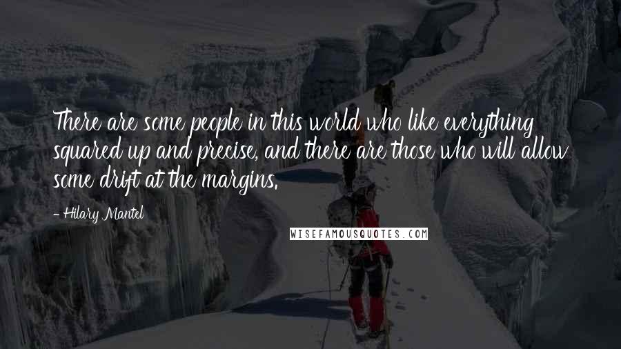 Hilary Mantel Quotes: There are some people in this world who like everything squared up and precise, and there are those who will allow some drift at the margins.