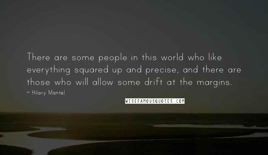 Hilary Mantel Quotes: There are some people in this world who like everything squared up and precise, and there are those who will allow some drift at the margins.