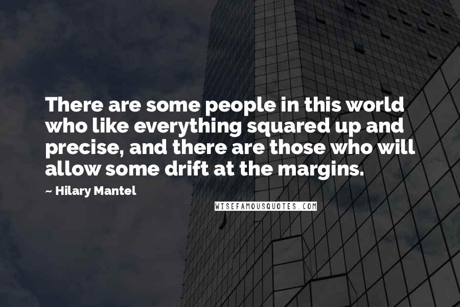 Hilary Mantel Quotes: There are some people in this world who like everything squared up and precise, and there are those who will allow some drift at the margins.