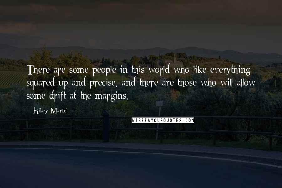 Hilary Mantel Quotes: There are some people in this world who like everything squared up and precise, and there are those who will allow some drift at the margins.