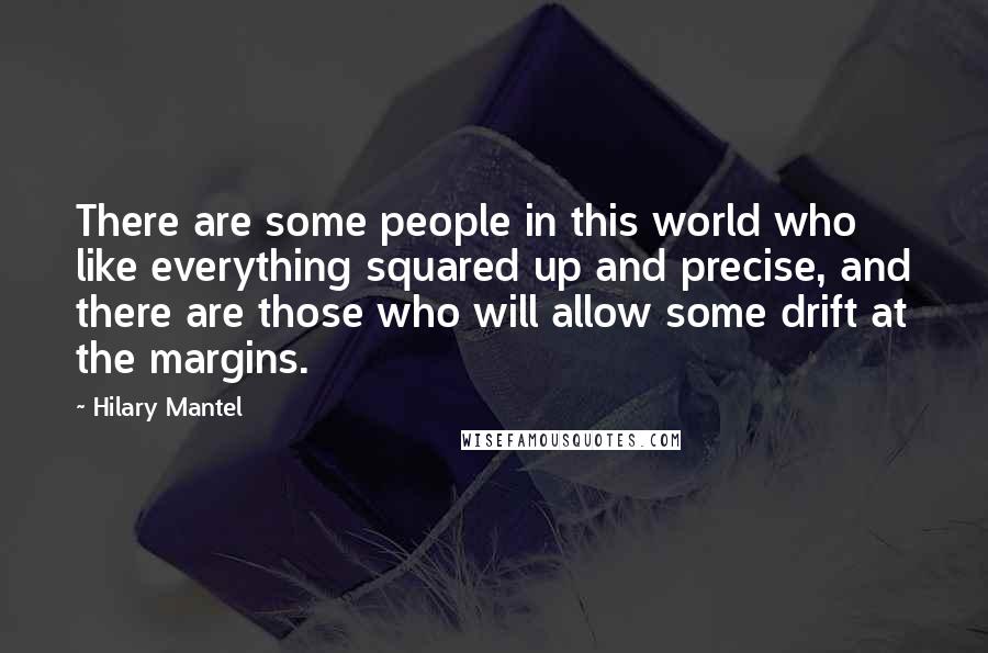 Hilary Mantel Quotes: There are some people in this world who like everything squared up and precise, and there are those who will allow some drift at the margins.