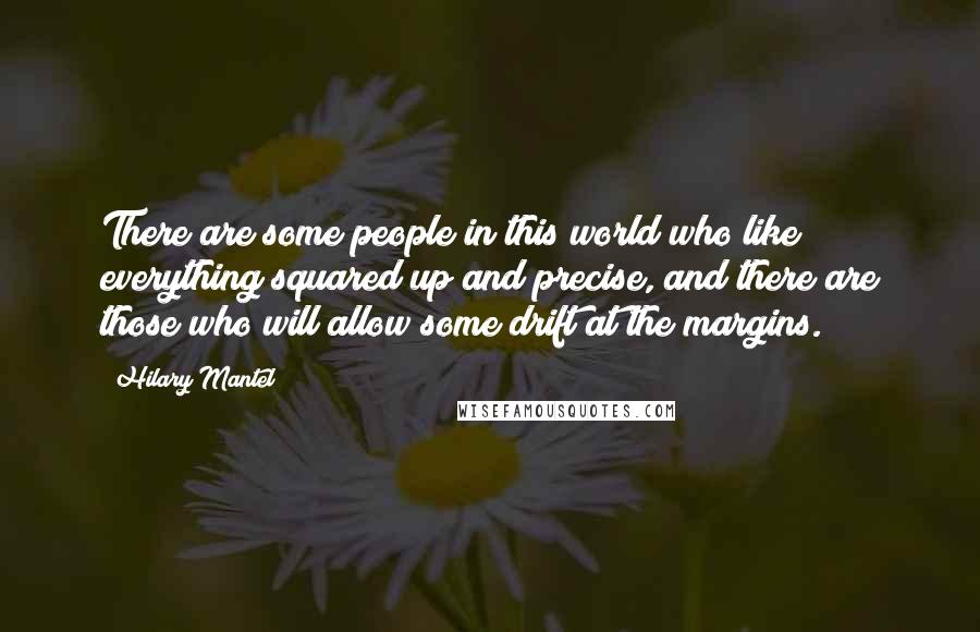 Hilary Mantel Quotes: There are some people in this world who like everything squared up and precise, and there are those who will allow some drift at the margins.