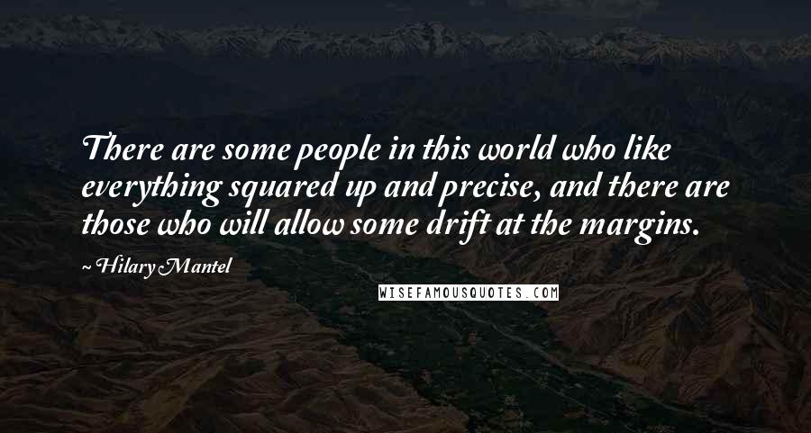 Hilary Mantel Quotes: There are some people in this world who like everything squared up and precise, and there are those who will allow some drift at the margins.