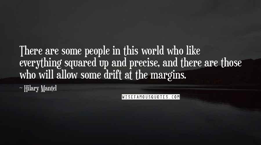 Hilary Mantel Quotes: There are some people in this world who like everything squared up and precise, and there are those who will allow some drift at the margins.
