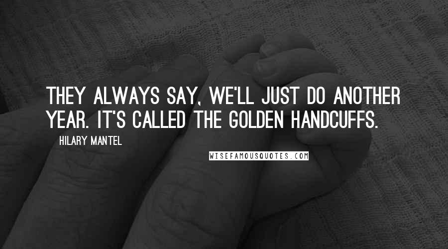 Hilary Mantel Quotes: They always say, we'll just do another year. It's called the golden handcuffs.