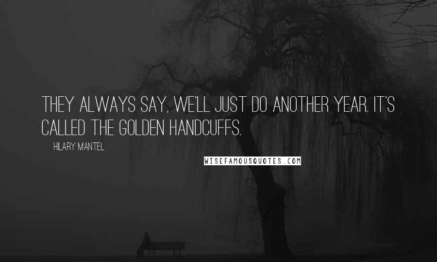 Hilary Mantel Quotes: They always say, we'll just do another year. It's called the golden handcuffs.