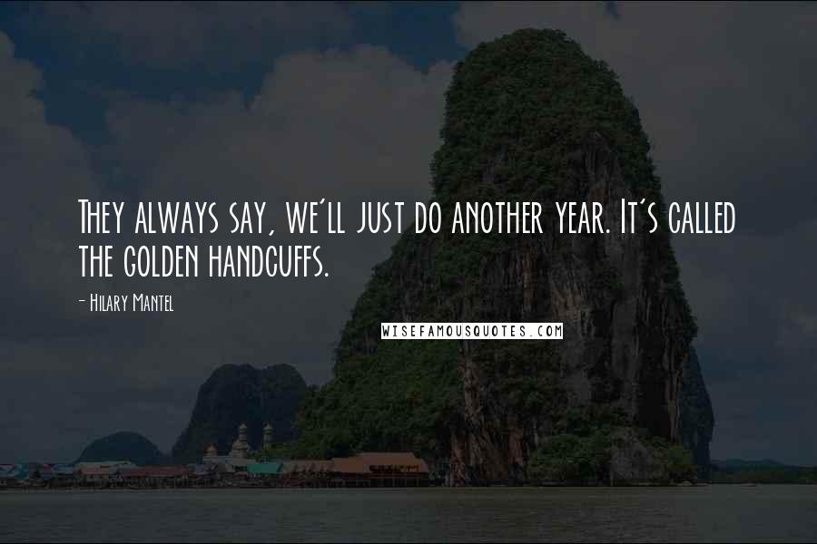 Hilary Mantel Quotes: They always say, we'll just do another year. It's called the golden handcuffs.