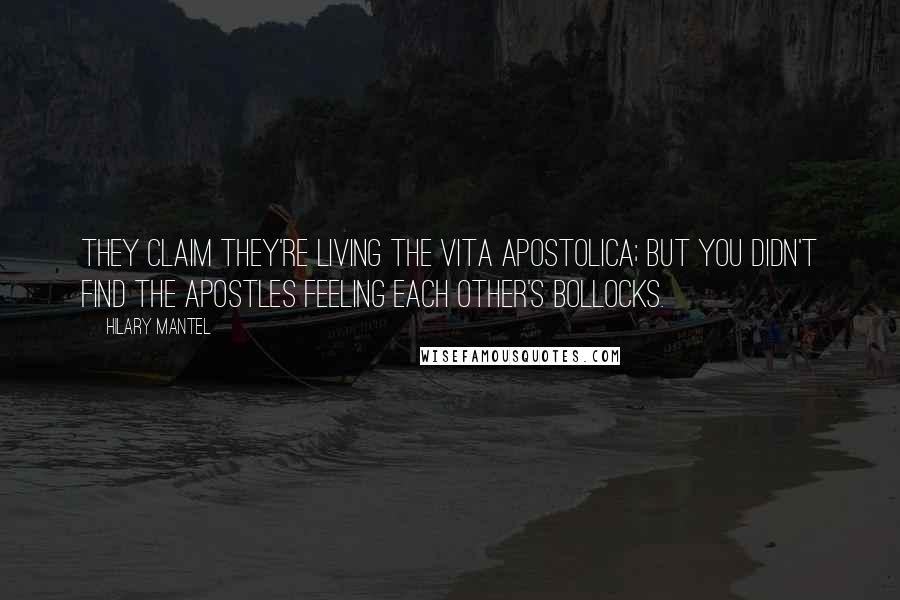 Hilary Mantel Quotes: They claim they're living the vita apostolica; but you didn't find the apostles feeling each other's bollocks.