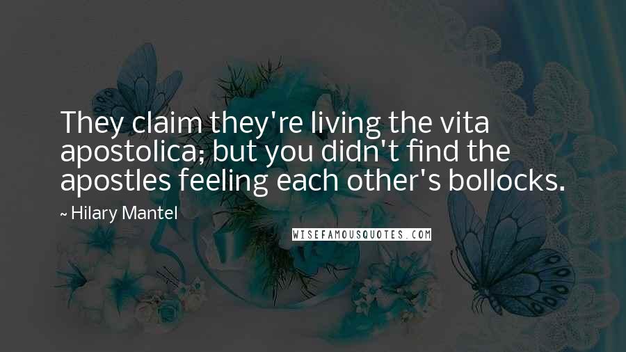 Hilary Mantel Quotes: They claim they're living the vita apostolica; but you didn't find the apostles feeling each other's bollocks.