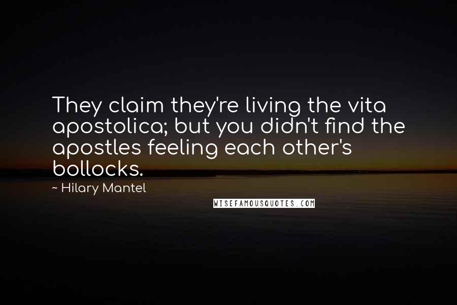 Hilary Mantel Quotes: They claim they're living the vita apostolica; but you didn't find the apostles feeling each other's bollocks.