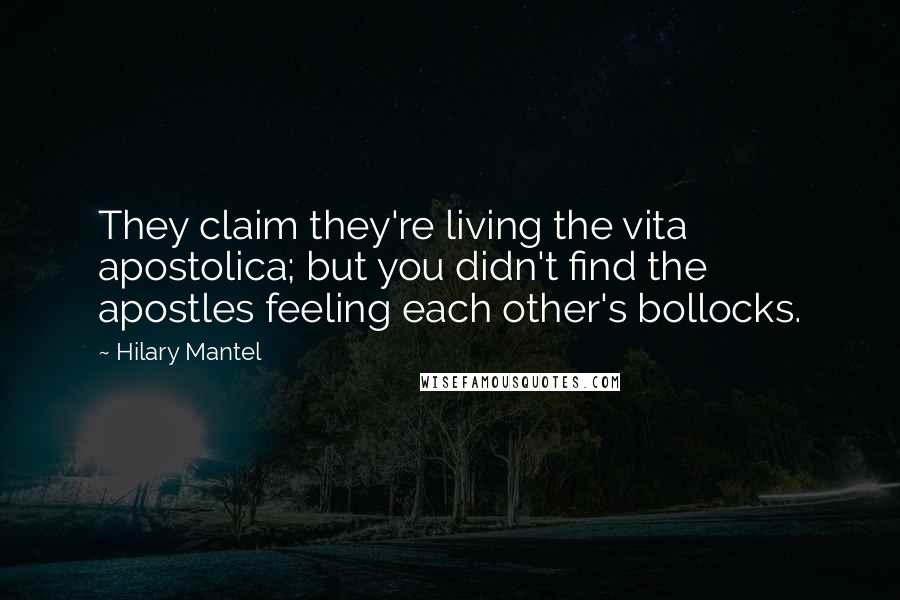 Hilary Mantel Quotes: They claim they're living the vita apostolica; but you didn't find the apostles feeling each other's bollocks.