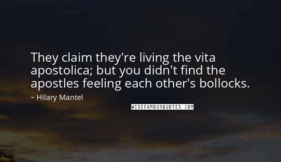 Hilary Mantel Quotes: They claim they're living the vita apostolica; but you didn't find the apostles feeling each other's bollocks.