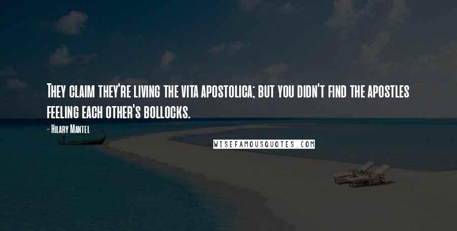 Hilary Mantel Quotes: They claim they're living the vita apostolica; but you didn't find the apostles feeling each other's bollocks.