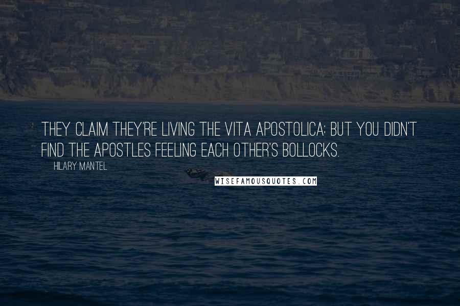 Hilary Mantel Quotes: They claim they're living the vita apostolica; but you didn't find the apostles feeling each other's bollocks.