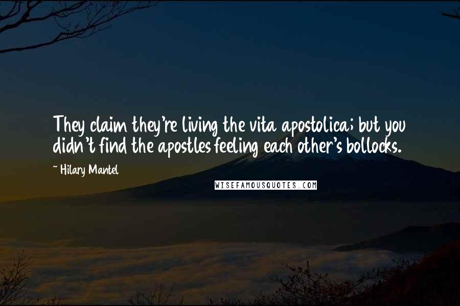 Hilary Mantel Quotes: They claim they're living the vita apostolica; but you didn't find the apostles feeling each other's bollocks.