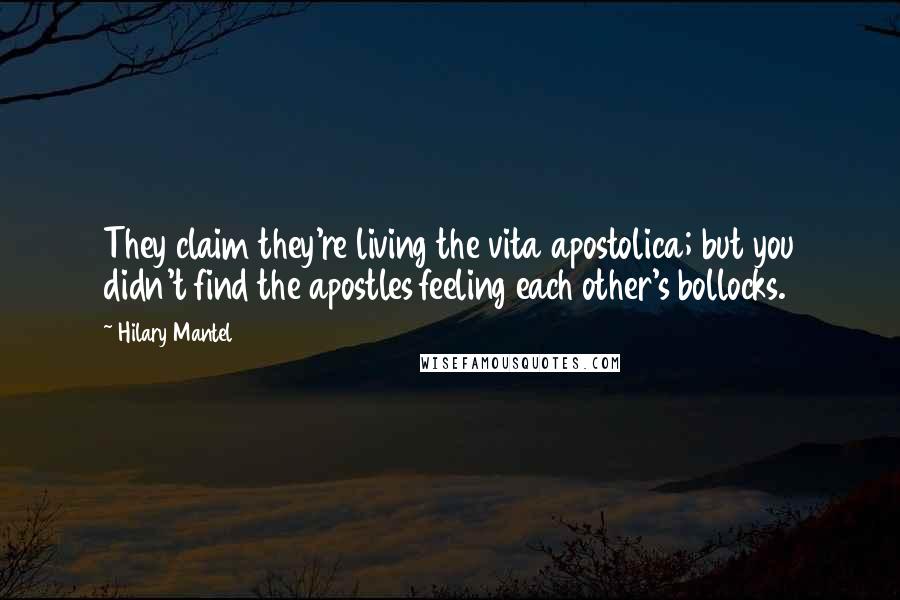 Hilary Mantel Quotes: They claim they're living the vita apostolica; but you didn't find the apostles feeling each other's bollocks.