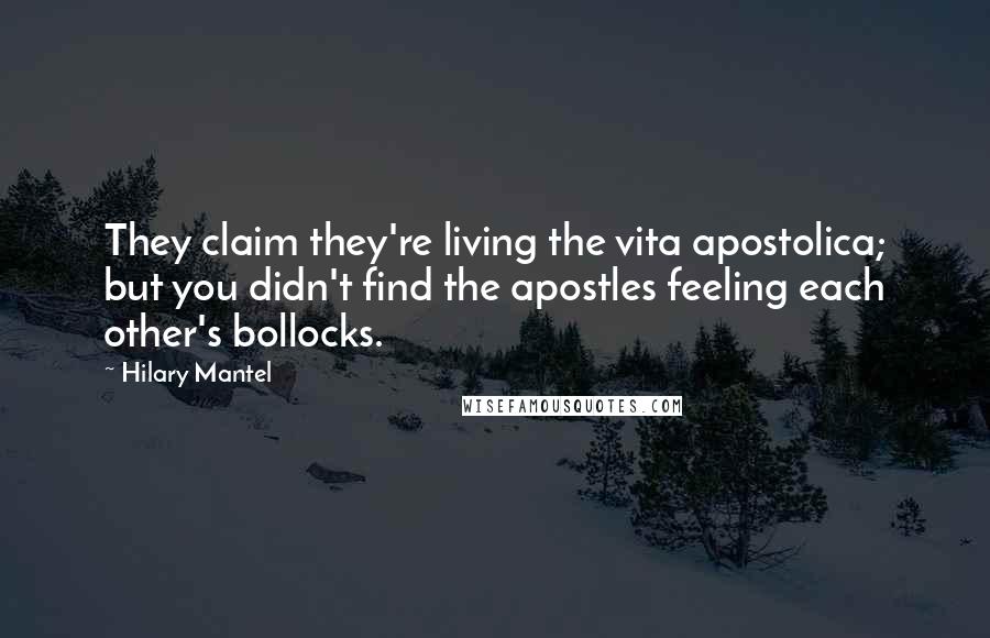 Hilary Mantel Quotes: They claim they're living the vita apostolica; but you didn't find the apostles feeling each other's bollocks.