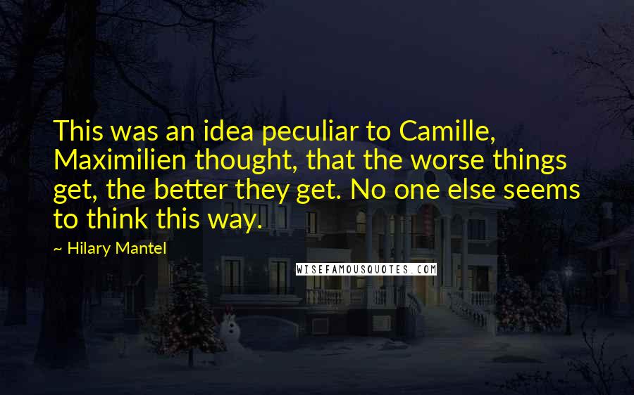 Hilary Mantel Quotes: This was an idea peculiar to Camille, Maximilien thought, that the worse things get, the better they get. No one else seems to think this way.