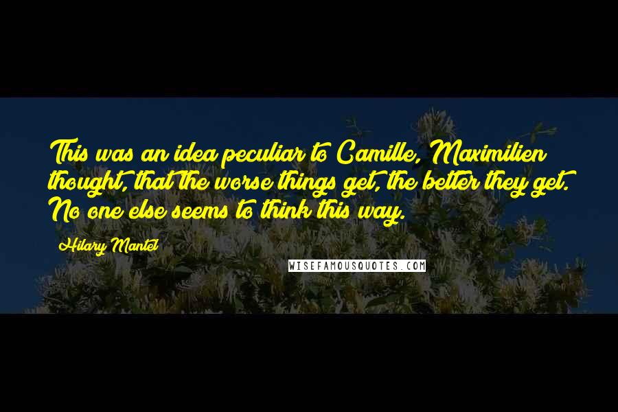 Hilary Mantel Quotes: This was an idea peculiar to Camille, Maximilien thought, that the worse things get, the better they get. No one else seems to think this way.