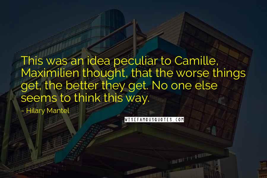 Hilary Mantel Quotes: This was an idea peculiar to Camille, Maximilien thought, that the worse things get, the better they get. No one else seems to think this way.