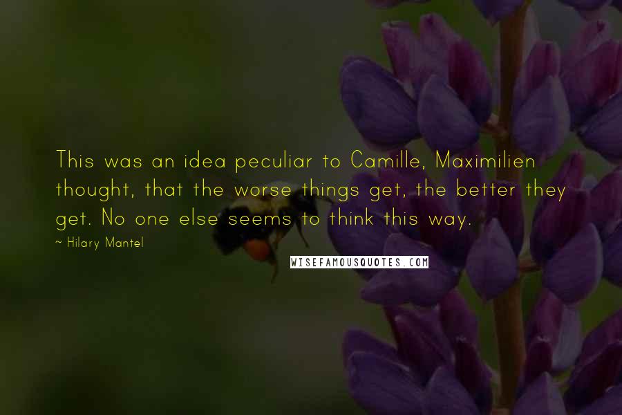 Hilary Mantel Quotes: This was an idea peculiar to Camille, Maximilien thought, that the worse things get, the better they get. No one else seems to think this way.