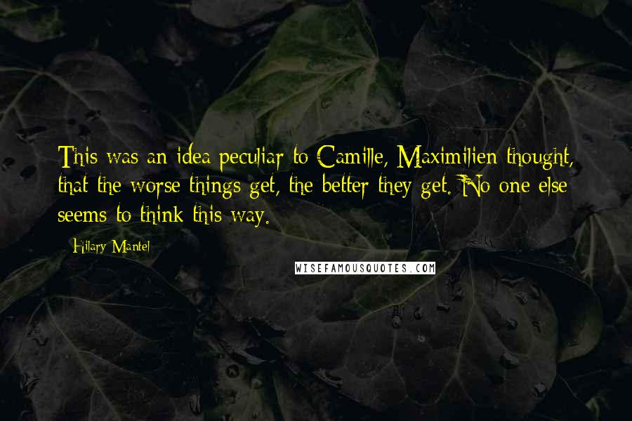 Hilary Mantel Quotes: This was an idea peculiar to Camille, Maximilien thought, that the worse things get, the better they get. No one else seems to think this way.