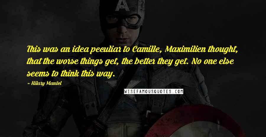 Hilary Mantel Quotes: This was an idea peculiar to Camille, Maximilien thought, that the worse things get, the better they get. No one else seems to think this way.