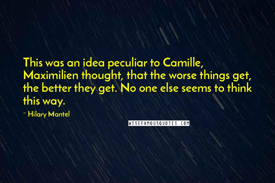 Hilary Mantel Quotes: This was an idea peculiar to Camille, Maximilien thought, that the worse things get, the better they get. No one else seems to think this way.