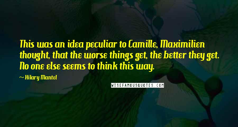 Hilary Mantel Quotes: This was an idea peculiar to Camille, Maximilien thought, that the worse things get, the better they get. No one else seems to think this way.