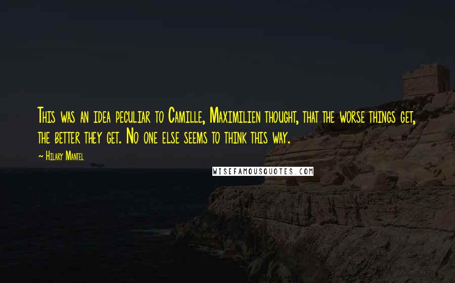 Hilary Mantel Quotes: This was an idea peculiar to Camille, Maximilien thought, that the worse things get, the better they get. No one else seems to think this way.