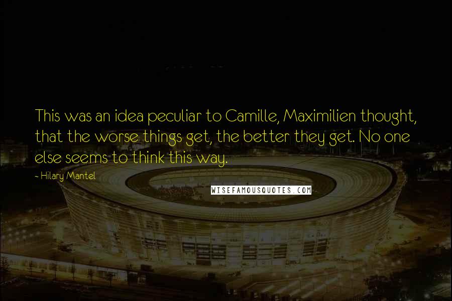 Hilary Mantel Quotes: This was an idea peculiar to Camille, Maximilien thought, that the worse things get, the better they get. No one else seems to think this way.