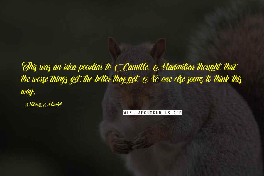 Hilary Mantel Quotes: This was an idea peculiar to Camille, Maximilien thought, that the worse things get, the better they get. No one else seems to think this way.