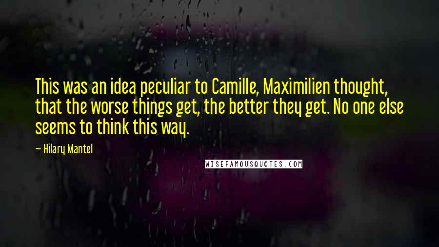 Hilary Mantel Quotes: This was an idea peculiar to Camille, Maximilien thought, that the worse things get, the better they get. No one else seems to think this way.