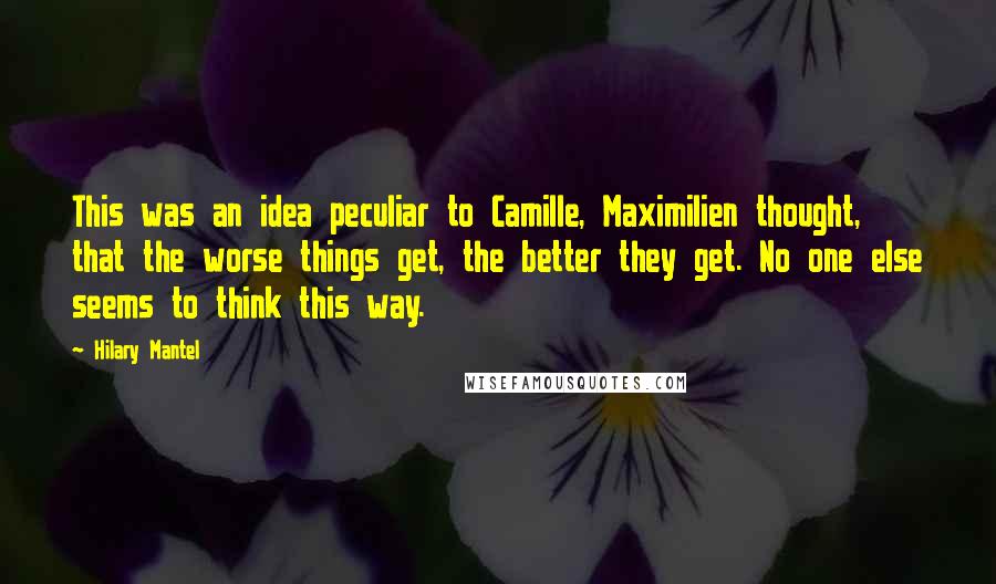 Hilary Mantel Quotes: This was an idea peculiar to Camille, Maximilien thought, that the worse things get, the better they get. No one else seems to think this way.