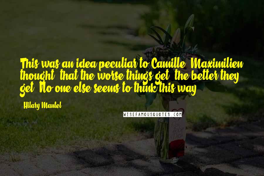 Hilary Mantel Quotes: This was an idea peculiar to Camille, Maximilien thought, that the worse things get, the better they get. No one else seems to think this way.