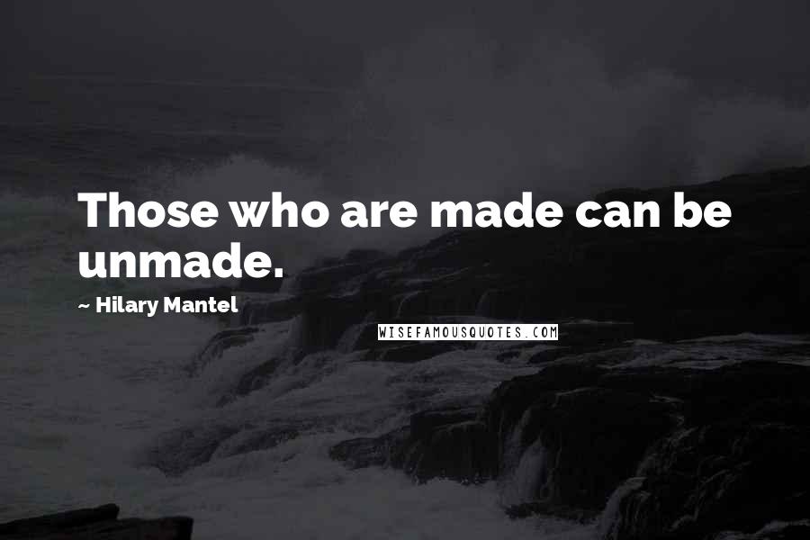 Hilary Mantel Quotes: Those who are made can be unmade.