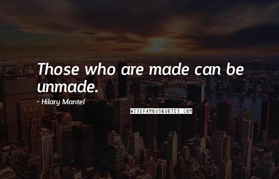 Hilary Mantel Quotes: Those who are made can be unmade.