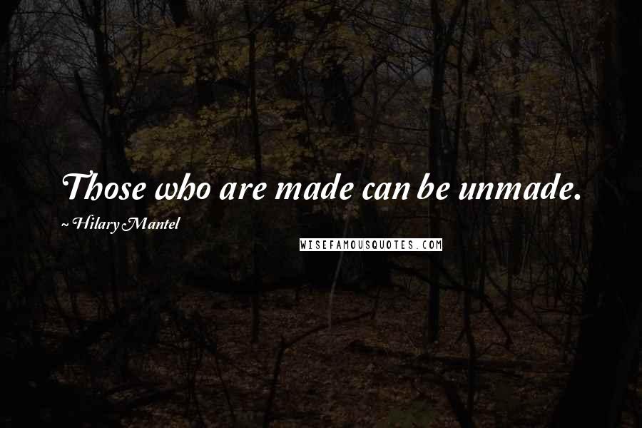 Hilary Mantel Quotes: Those who are made can be unmade.
