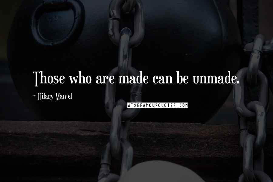 Hilary Mantel Quotes: Those who are made can be unmade.